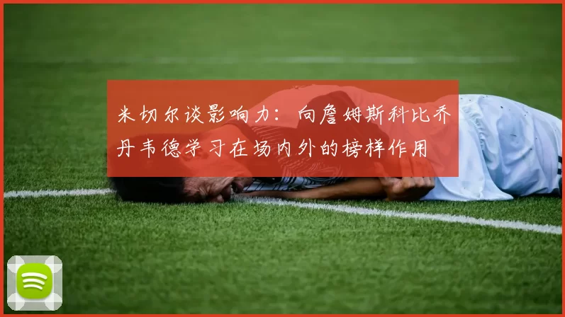 米切尔谈影响力：向詹姆斯科比乔丹韦德学习在场内外的榜样作用