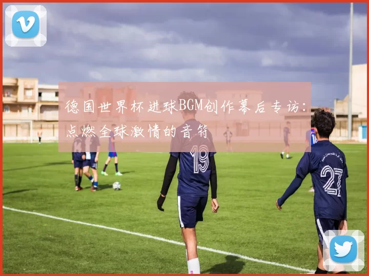 德国世界杯进球BGM创作幕后专访：点燃全球激情的音符