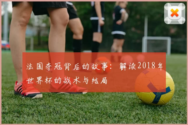 法国夺冠背后的故事:解读2018年世界杯的战术与结局
