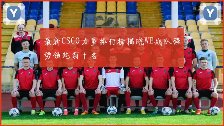 最新CSGO力量排行榜揭晓WE战队强势领跑前十名