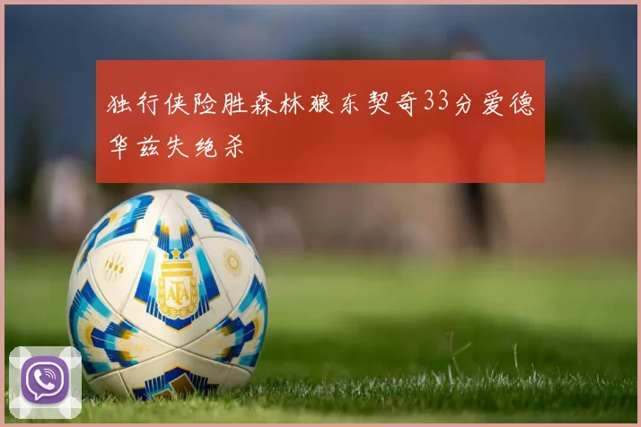 独行侠险胜森林狼东契奇33分爱德华兹失绝杀