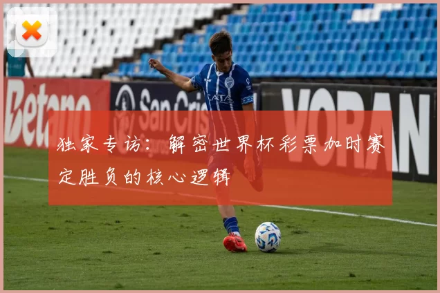 独家专访：解密世界杯彩票加时赛定胜负的核心逻辑