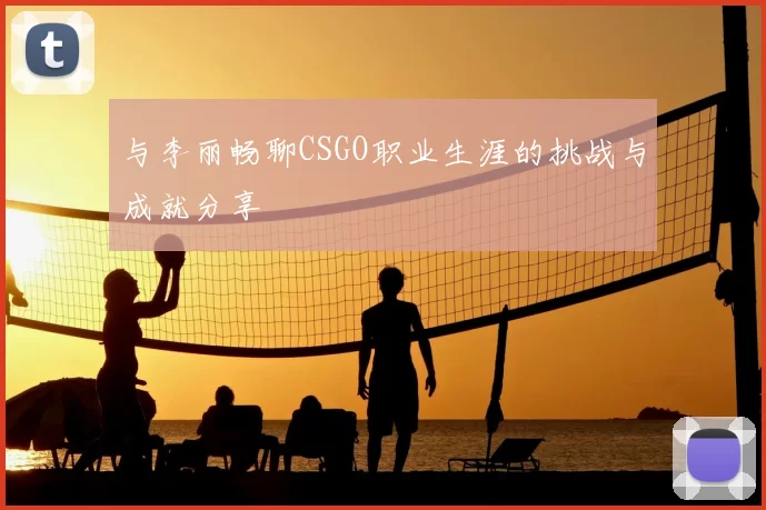 与李丽畅聊CSGO职业生涯的挑战与成就分享