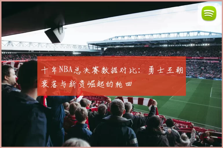 十年NBA总决赛数据对比：勇士王朝衰落与新贵崛起的轮回