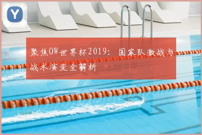 聚焦OW世界杯2019：国家队激战与战术演变全解析