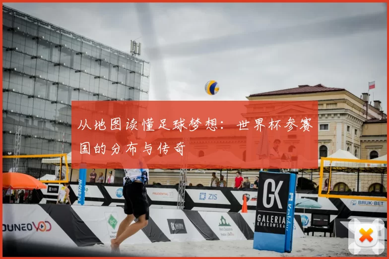 从地图读懂足球梦想:世界杯参赛国的分布与传奇