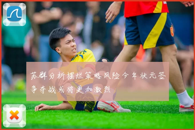 苏群分析摆烂策略风险今年状元签争夺战或将更加激烈