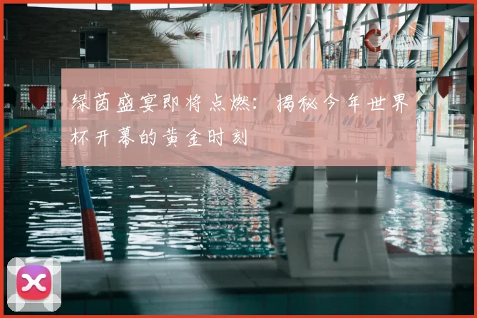 绿茵盛宴即将点燃：揭秘今年世界杯开幕的黄金时刻
