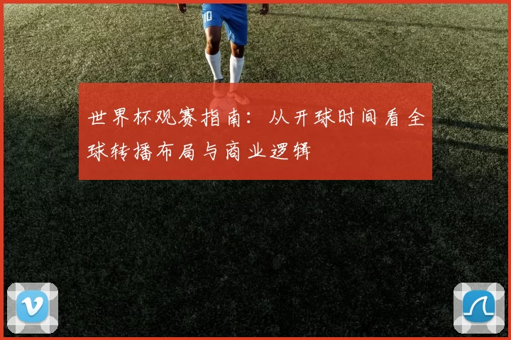 世界杯观赛指南：从开球时间看全球转播布局与商业逻辑