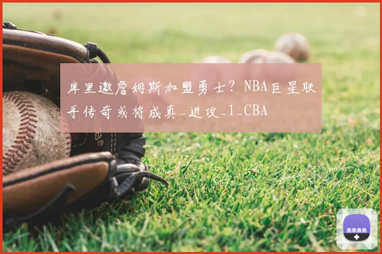 库里邀詹姆斯加盟勇士?NBA巨星联手传奇或将成真_进攻_1_CBA