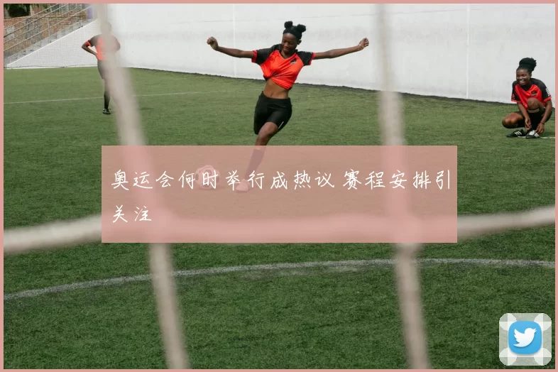 奥运会何时举行成热议 赛程安排引关注