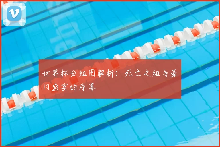 世界杯分组图解析：死亡之组与豪门盛宴的序幕