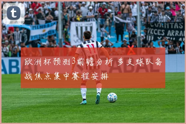 欧洲杯预测3前瞻分析 多支球队备战焦点集中赛程安排