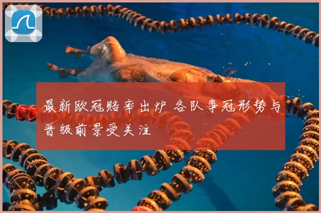 最新欧冠赔率出炉 各队争冠形势与晋级前景受关注
