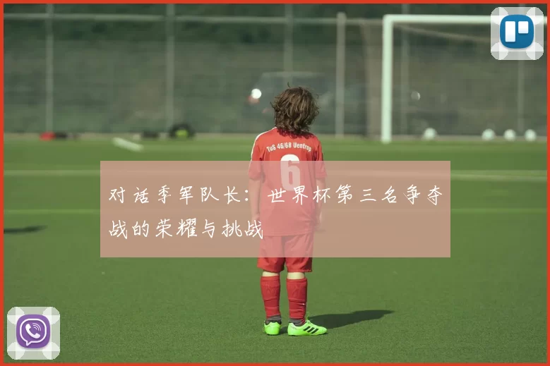 对话季军队长：世界杯第三名争夺战的荣耀与挑战
