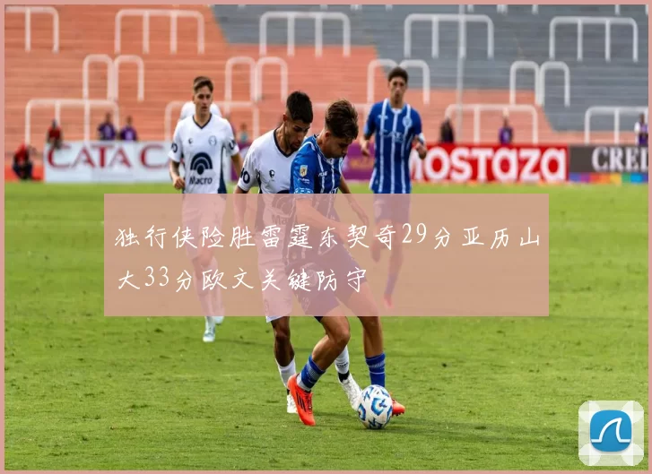 独行侠险胜雷霆东契奇29分亚历山大33分欧文关键防守