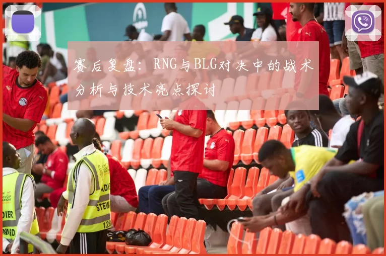 赛后复盘：RNG与BLG对决中的战术分析与技术亮点探讨