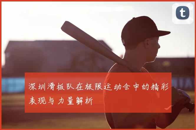 深圳滑板队在极限运动会中的精彩表现与力量解析