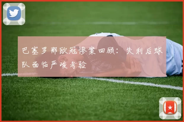 巴塞罗那欧冠惨案回顾:失利后球队面临严峻考验