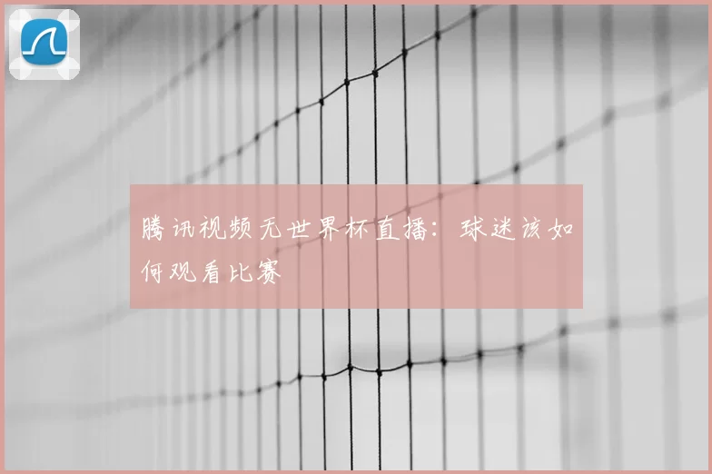 腾讯视频无世界杯直播：球迷该如何观看比赛