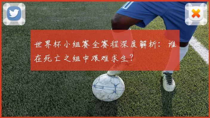 世界杯小组赛全赛程深度解析：谁在死亡之组中艰难求生？