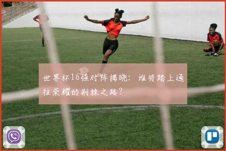 世界杯16强对阵揭晓：谁将踏上通往荣耀的荆棘之路？