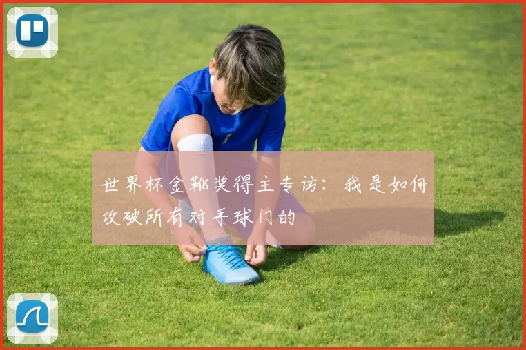 世界杯金靴奖得主专访:我是如何攻破所有对手球门的