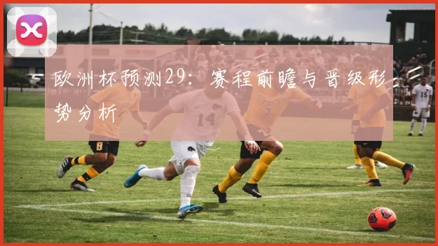 欧洲杯预测29：赛程前瞻与晋级形势分析