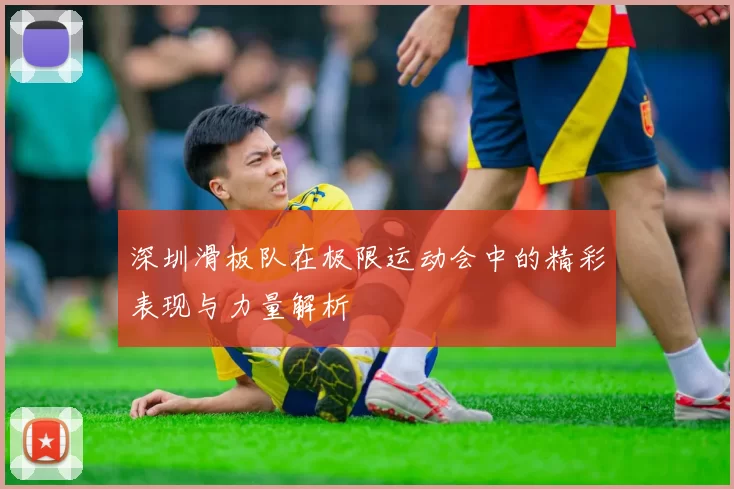 深圳滑板队在极限运动会中的精彩表现与力量解析