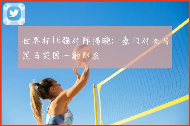 世界杯16强对阵揭晓：豪门对决与黑马突围一触即发