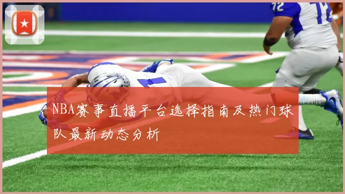 NBA赛事直播平台选择指南及热门球队最新动态分析