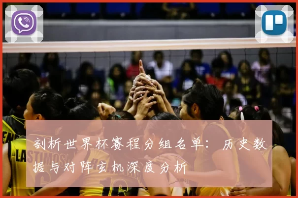 剖析世界杯赛程分组名单:历史数据与对阵玄机深度分析