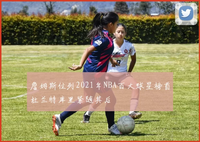詹姆斯位列2021年NBA百大球星榜首杜兰特库里紧随其后