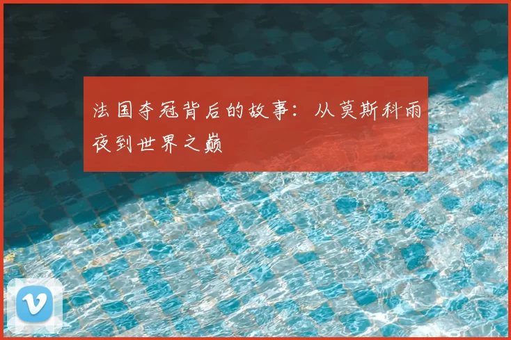 法国夺冠背后的故事：从莫斯科雨夜到世界之巅