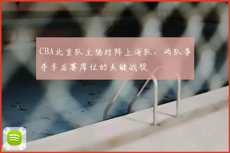 CBA北京队主场对阵上海队,两队争夺季后赛席位的关键战役