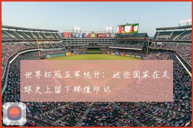 世界杯冠亚军统计：这些国家在足球史上留下辉煌印记