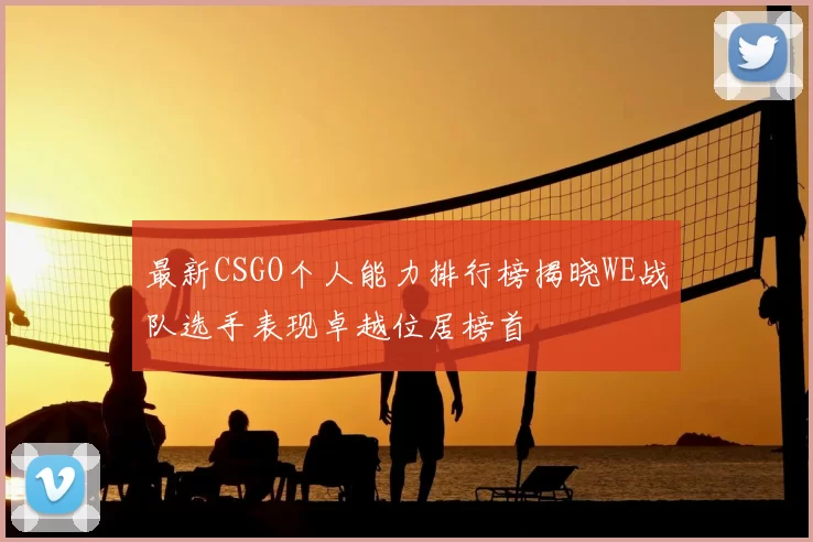 最新CSGO个人能力排行榜揭晓WE战队选手表现卓越位居榜首
