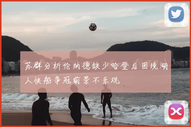 苏群分析伦纳德缺少哈登后困境湖人快船争冠前景不乐观