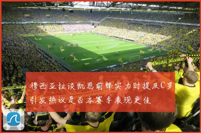 穆西亚拉谈凯恩前锋实力时提及C罗引发热议是否本赛季表现更佳