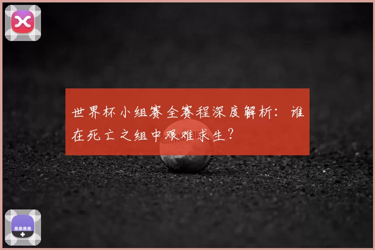 世界杯小组赛全赛程深度解析：谁在死亡之组中艰难求生？