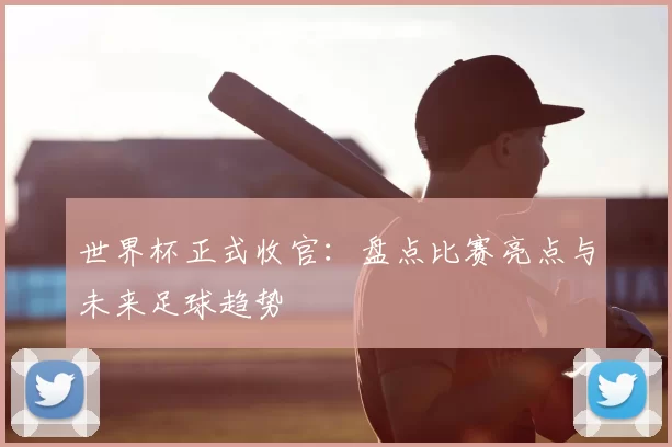 世界杯正式收官：盘点比赛亮点与未来足球趋势
