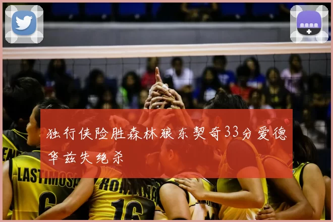 独行侠险胜森林狼东契奇33分爱德华兹失绝杀