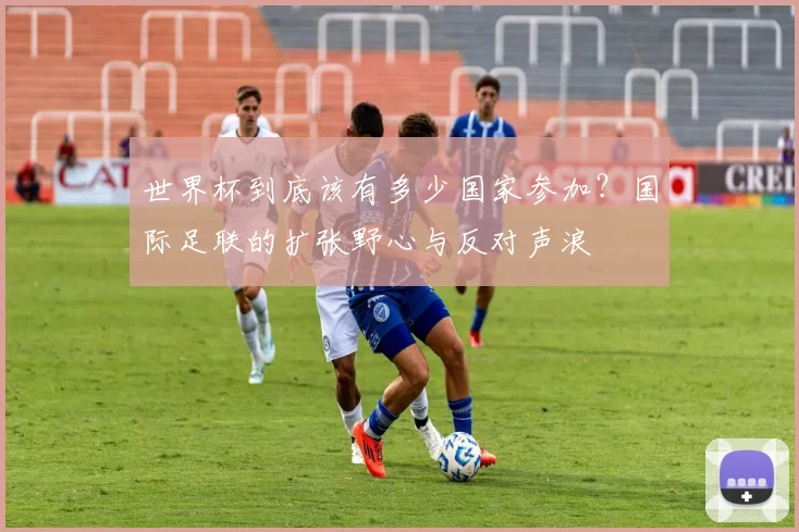 世界杯到底该有多少国家参加？国际足联的扩张野心与反对声浪