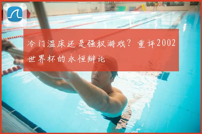 冷门温床还是强权游戏？重评2002世界杯的永恒辩论