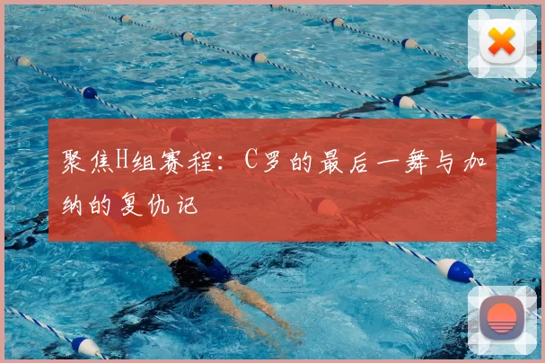聚焦H组赛程：C罗的最后一舞与加纳的复仇记