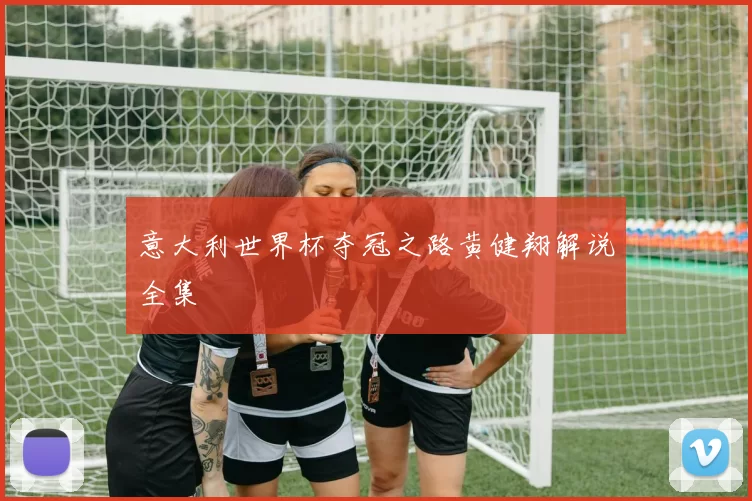 意大利世界杯夺冠之路黄健翔解说全集