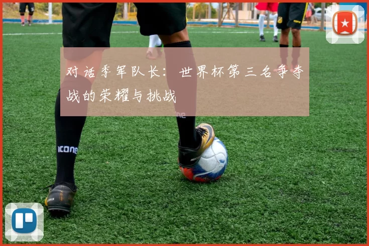 对话季军队长:世界杯第三名争夺战的荣耀与挑战