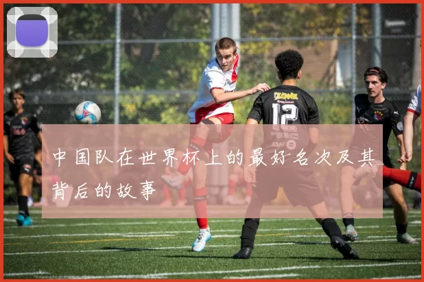 中国队在世界杯上的最好名次及其背后的故事