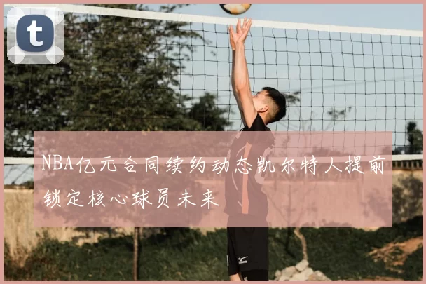NBA亿元合同续约动态凯尔特人提前锁定核心球员未来