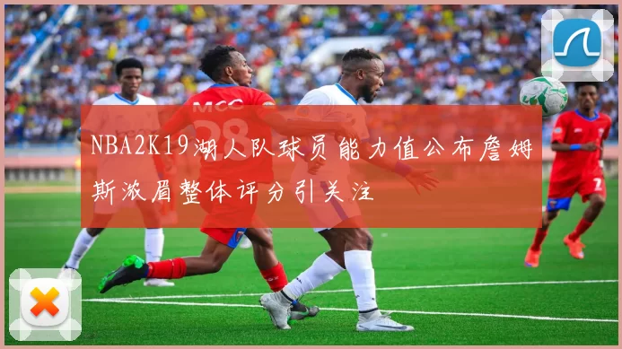 NBA2K19湖人队球员能力值公布詹姆斯浓眉整体评分引关注